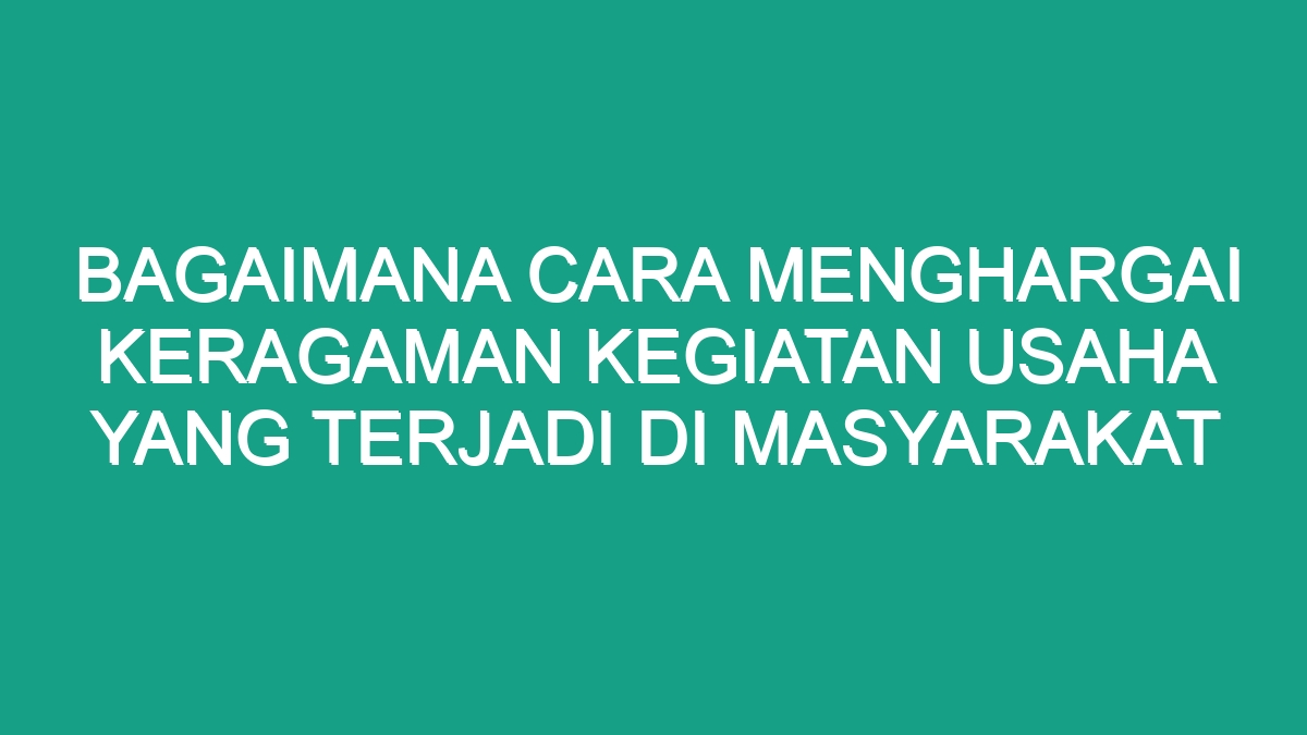 Bagaimana Cara Menghargai Keragaman Kegiatan Usaha Yang Terjadi Di Masyarakat Geograf