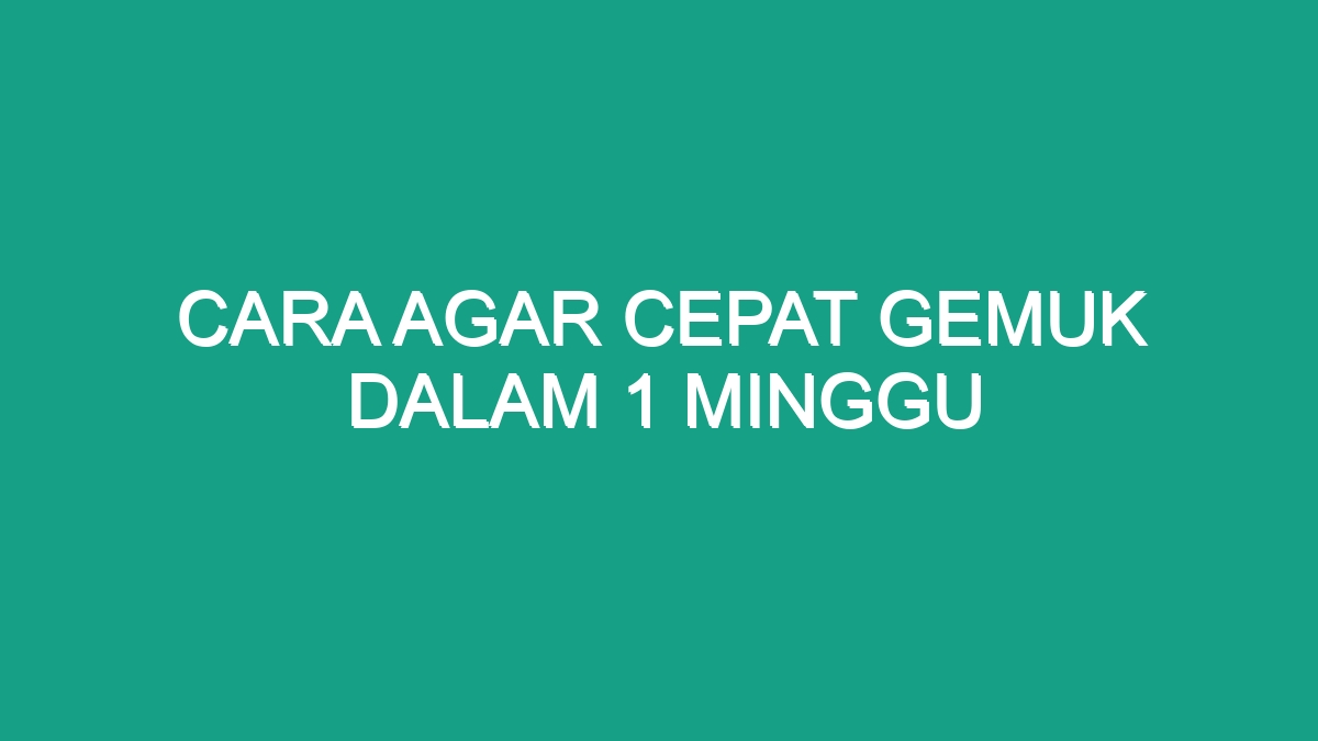 Cara Agar Cepat Gemuk Dalam 1 Minggu - Geograf