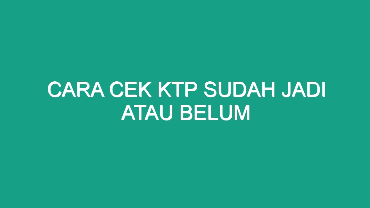 Cara Cek Ktp Sudah Jadi Atau Belum Geograf