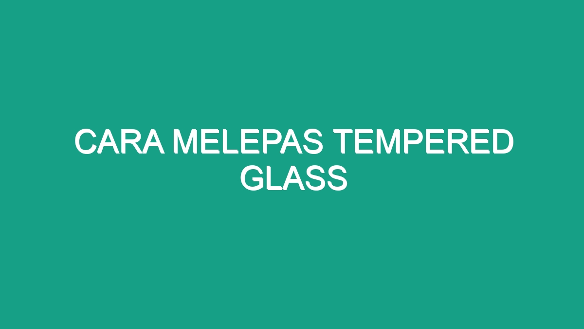 Cara Melepas Tempered Glass Geograf