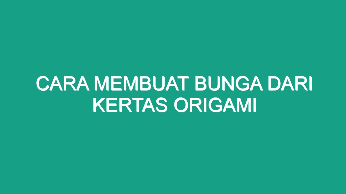 Cara Membuat Bunga Dari Kertas Origami - Geograf