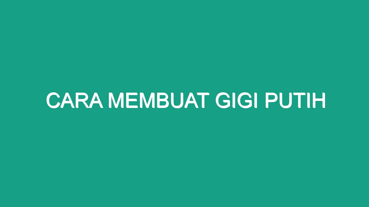 Cara Membuat Gigi Putih - Geograf