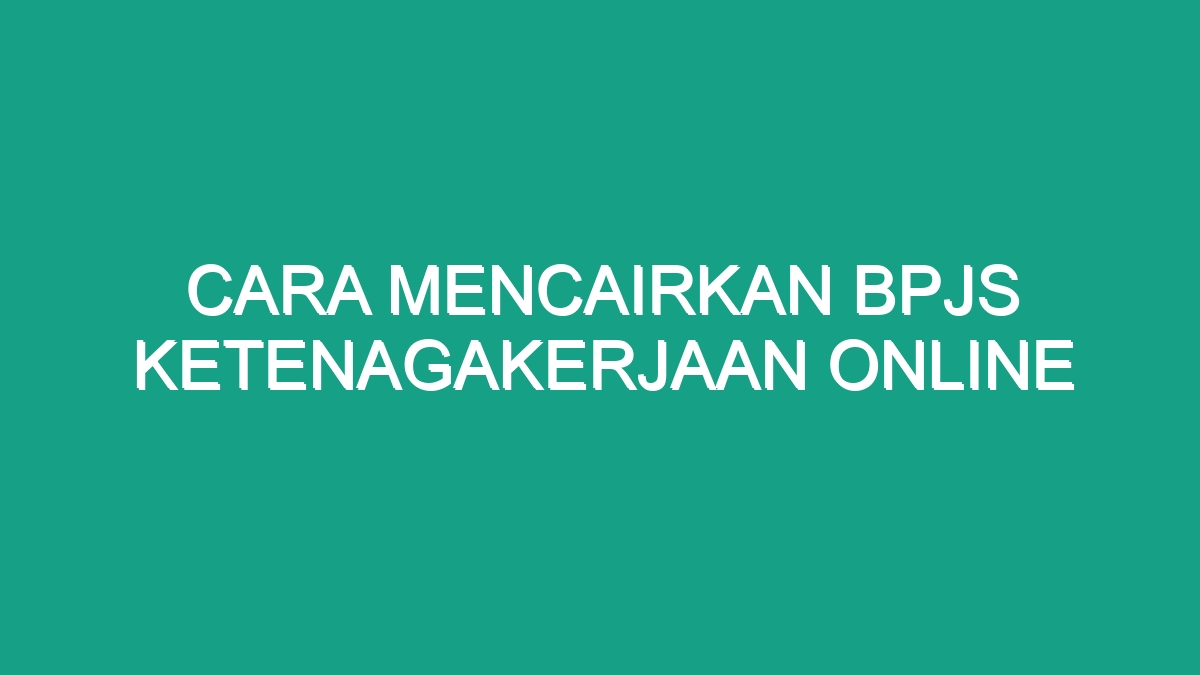 Cara Mencairkan Bpjs Ketenagakerjaan Online - Geograf