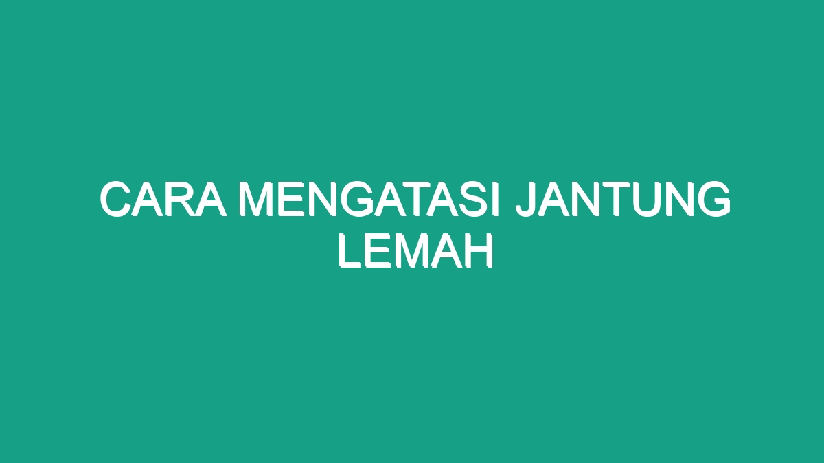 Cara Mengatasi Jantung Lemah - Geograf