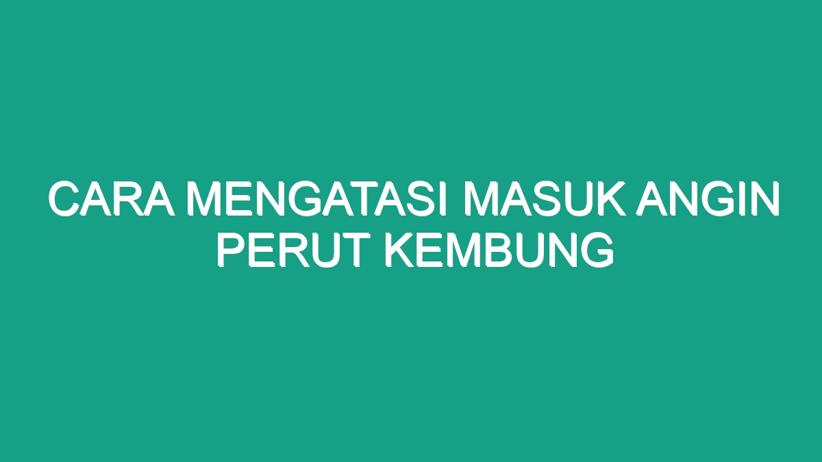 Cara Mengatasi Masuk Angin Perut Kembung - Geograf