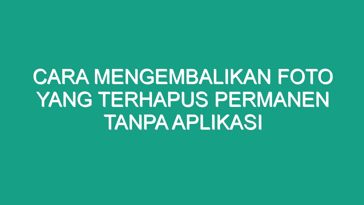 Cara Mengembalikan Foto Yang Terhapus Permanen Tanpa Aplikasi - Geograf