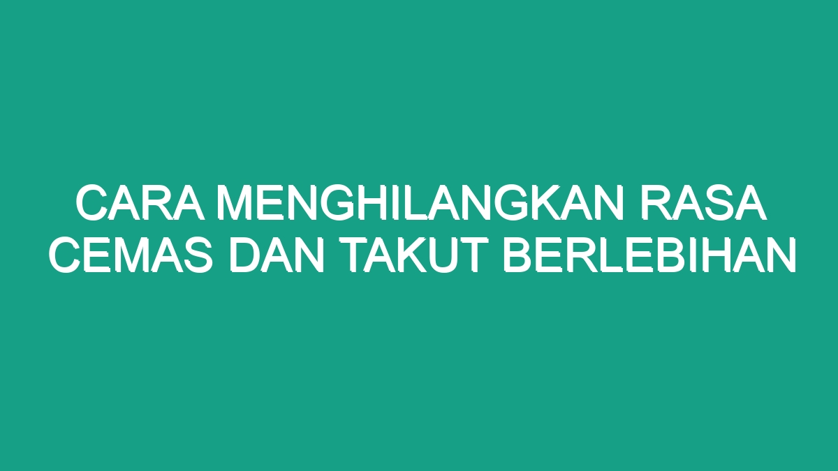 Cara Menghilangkan Rasa Cemas Dan Takut Berlebihan - Geograf