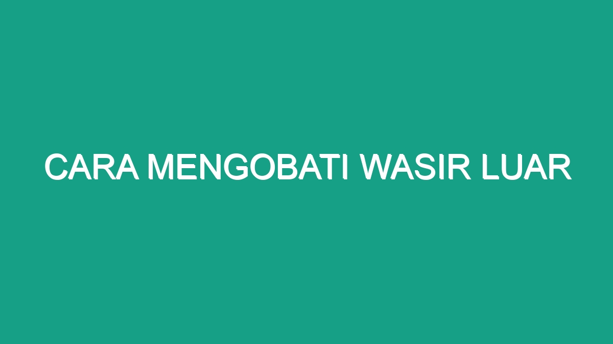 Cara Mengobati Wasir Luar - Geograf