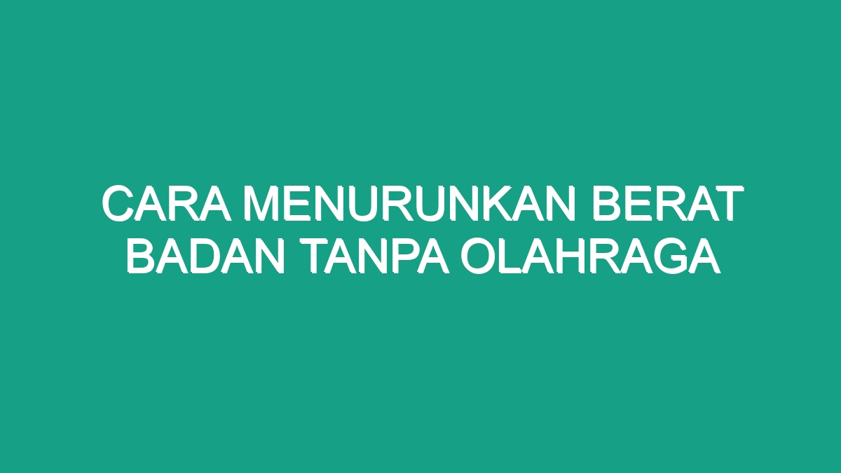 Cara Menurunkan Berat Badan Tanpa Olahraga - Geograf