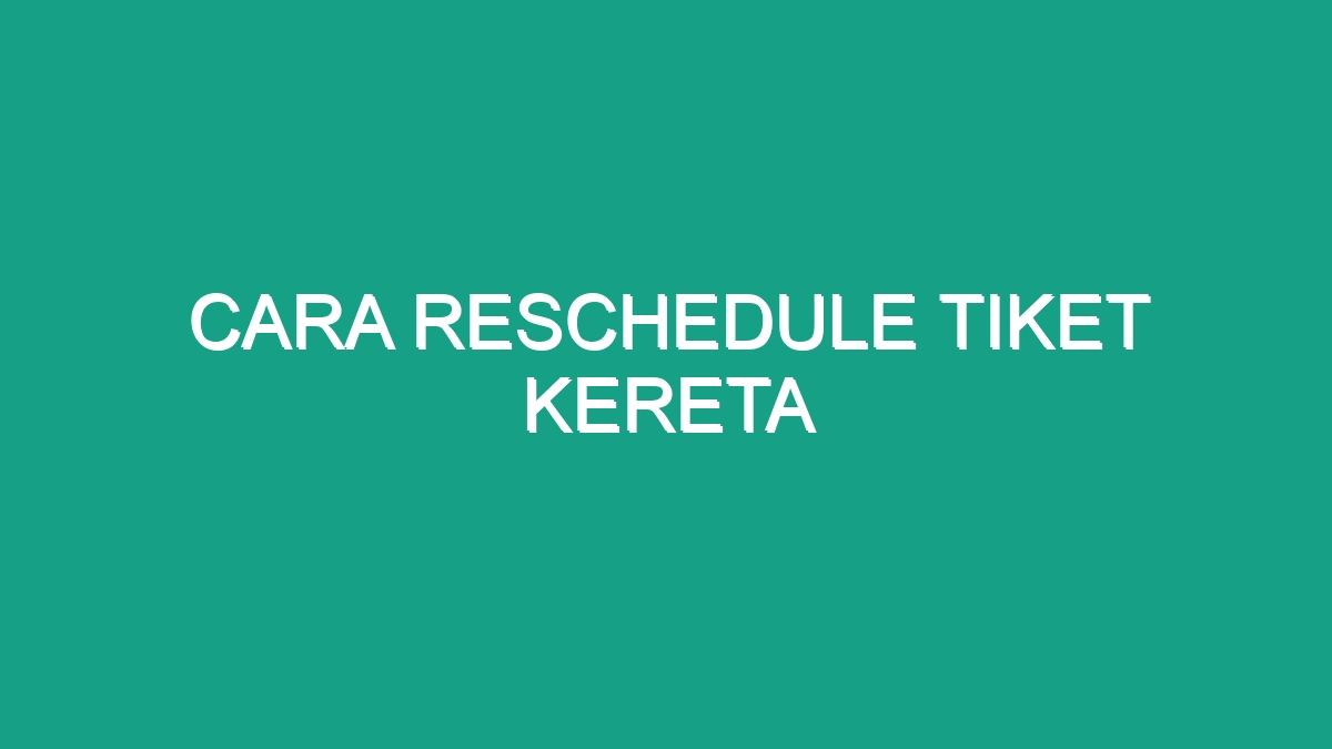 Cara Reschedule Tiket Kereta - Geograf