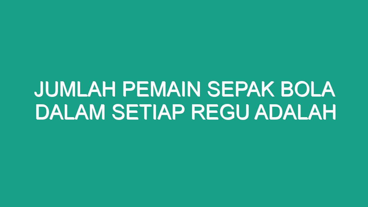 Jumlah Pemain Sepak Bola Dalam Setiap Regu Adalah - Geograf