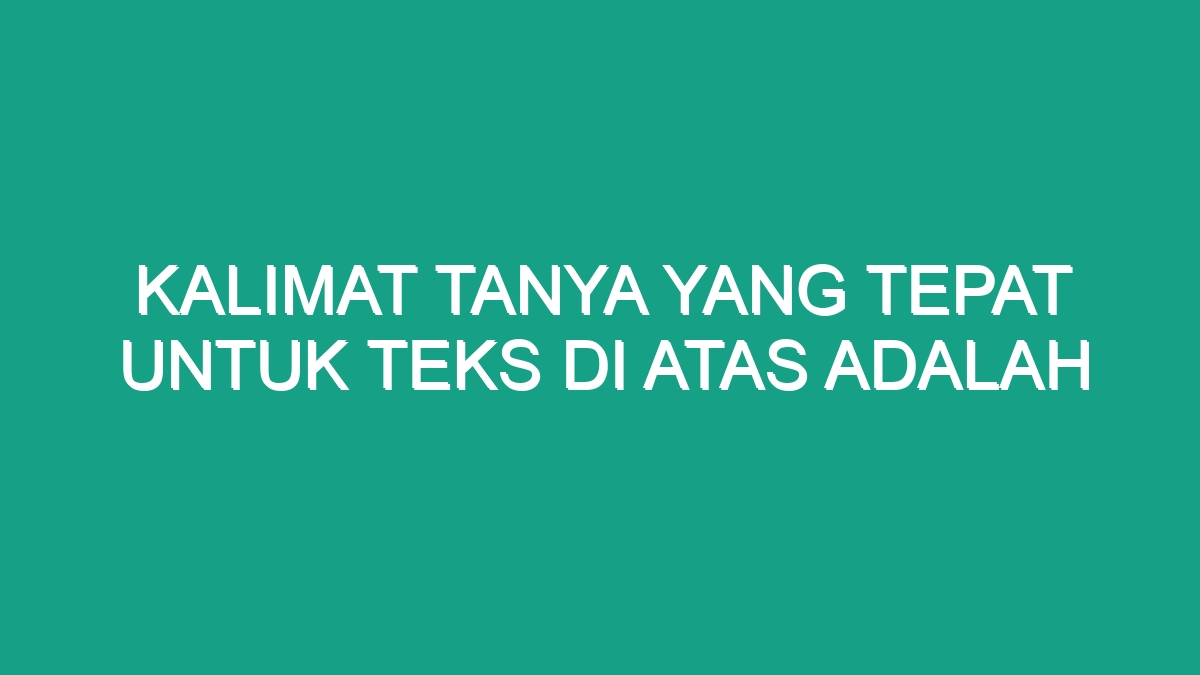 Kalimat Tanya Yang Tepat Untuk Teks Di Atas Adalah - Geograf