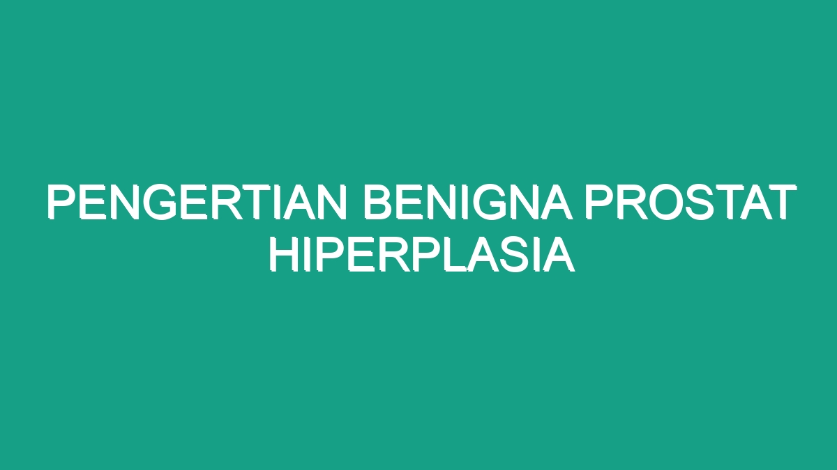 Pengertian Benigna Prostat Hiperplasia Geograf