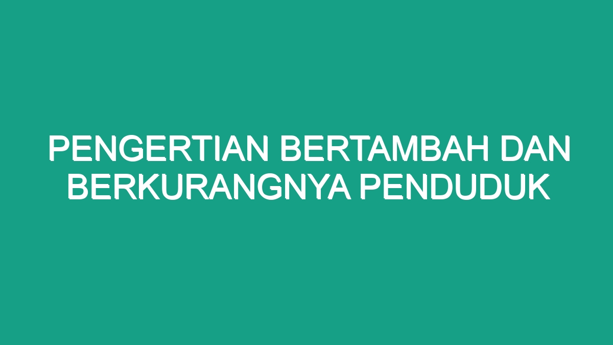 Pengertian Bertambah Dan Berkurangnya Penduduk - Geograf