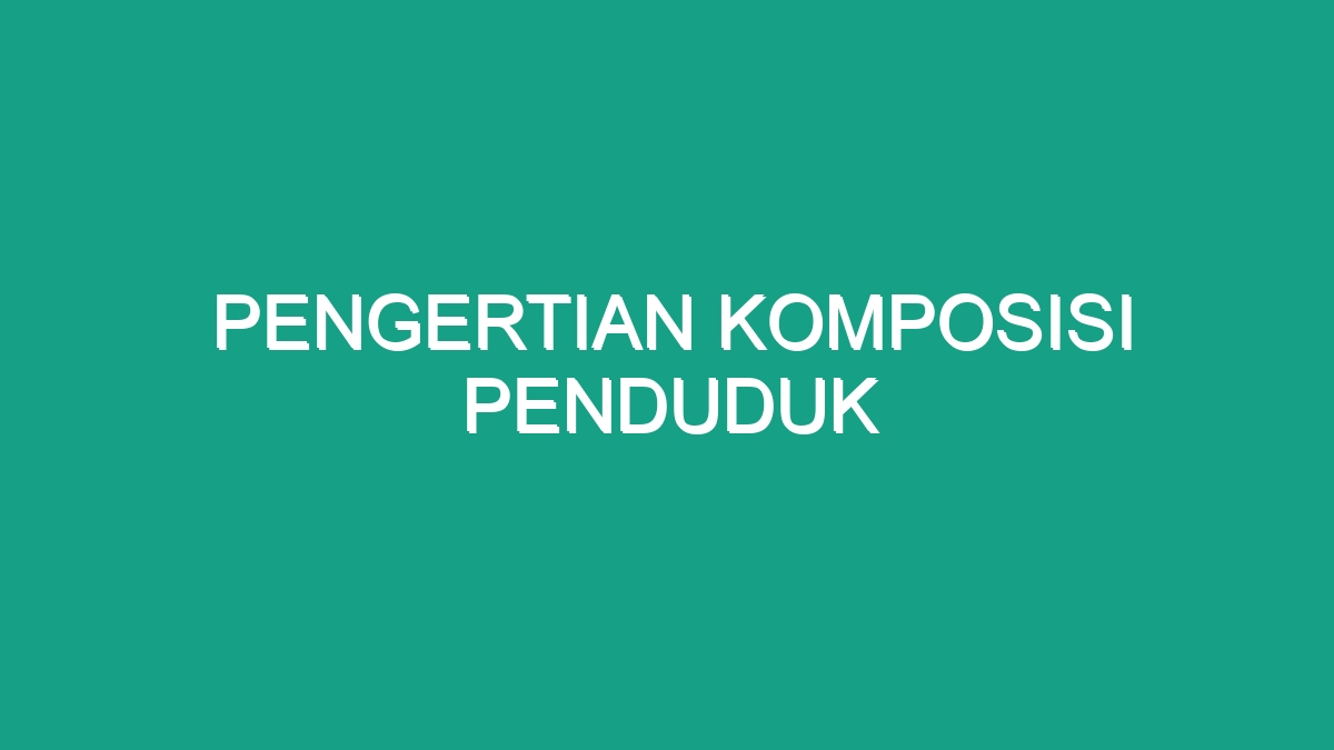 Pengertian Komposisi Penduduk Geograf