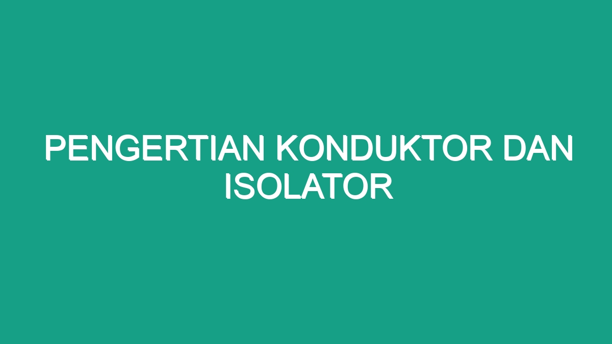 Pengertian Konduktor Dan Isolator Geograf