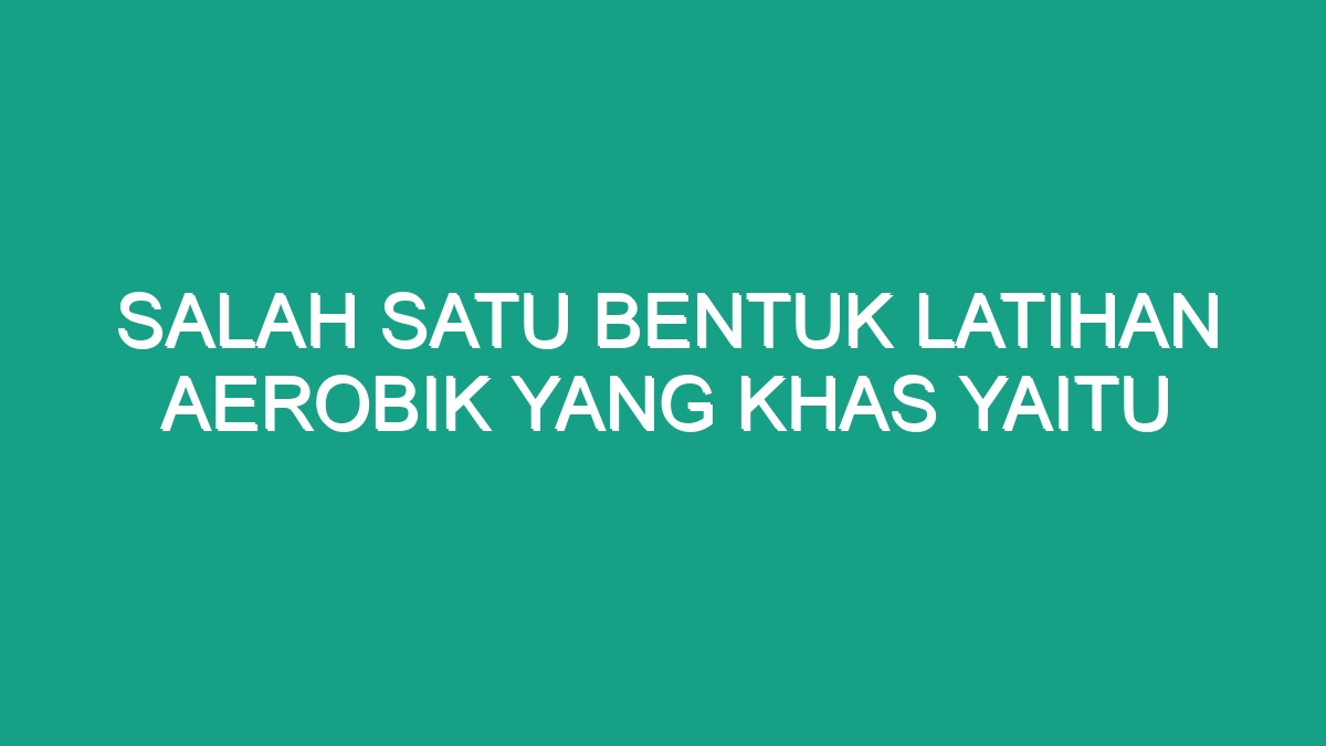 Salah Satu Bentuk Latihan Aerobik Yang Khas Yaitu - Geograf