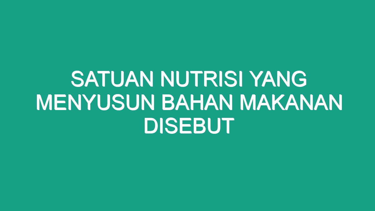 Satuan Nutrisi Yang Menyusun Bahan Makanan Disebut - Geograf