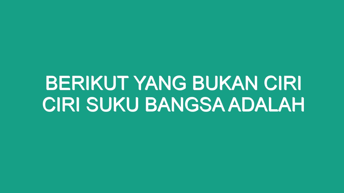 Berikut Yang Bukan Ciri Ciri Suku Bangsa Adalah - Geograf