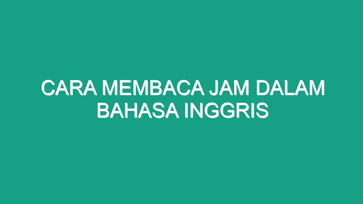 Cara Membaca Jam Dalam Bahasa Inggris Geograf