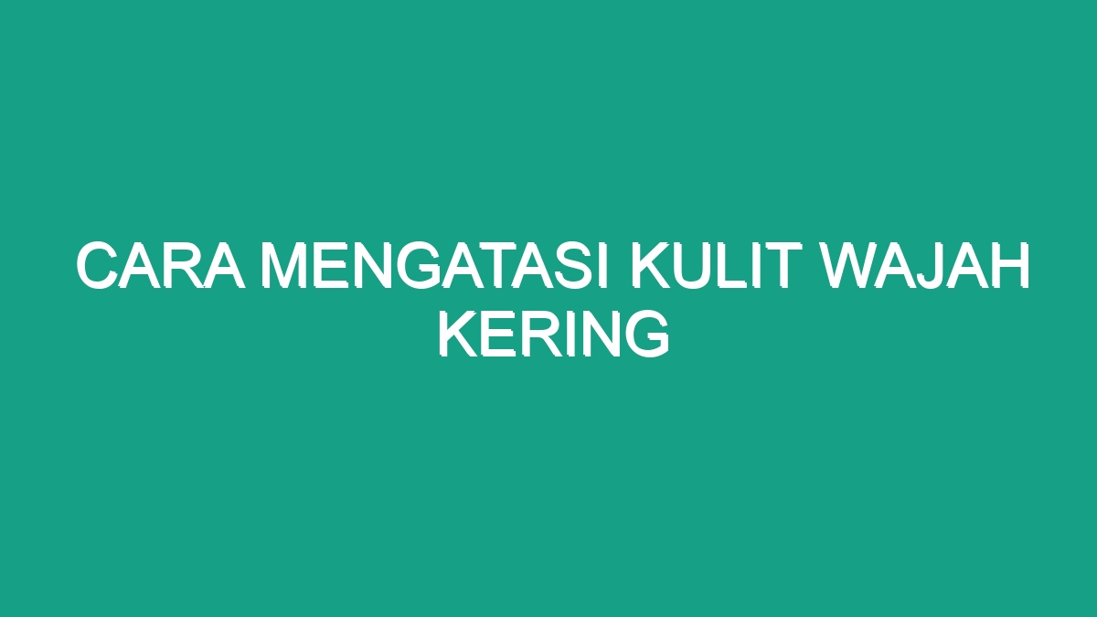 Cara Mengatasi Kulit Wajah Kering Geograf