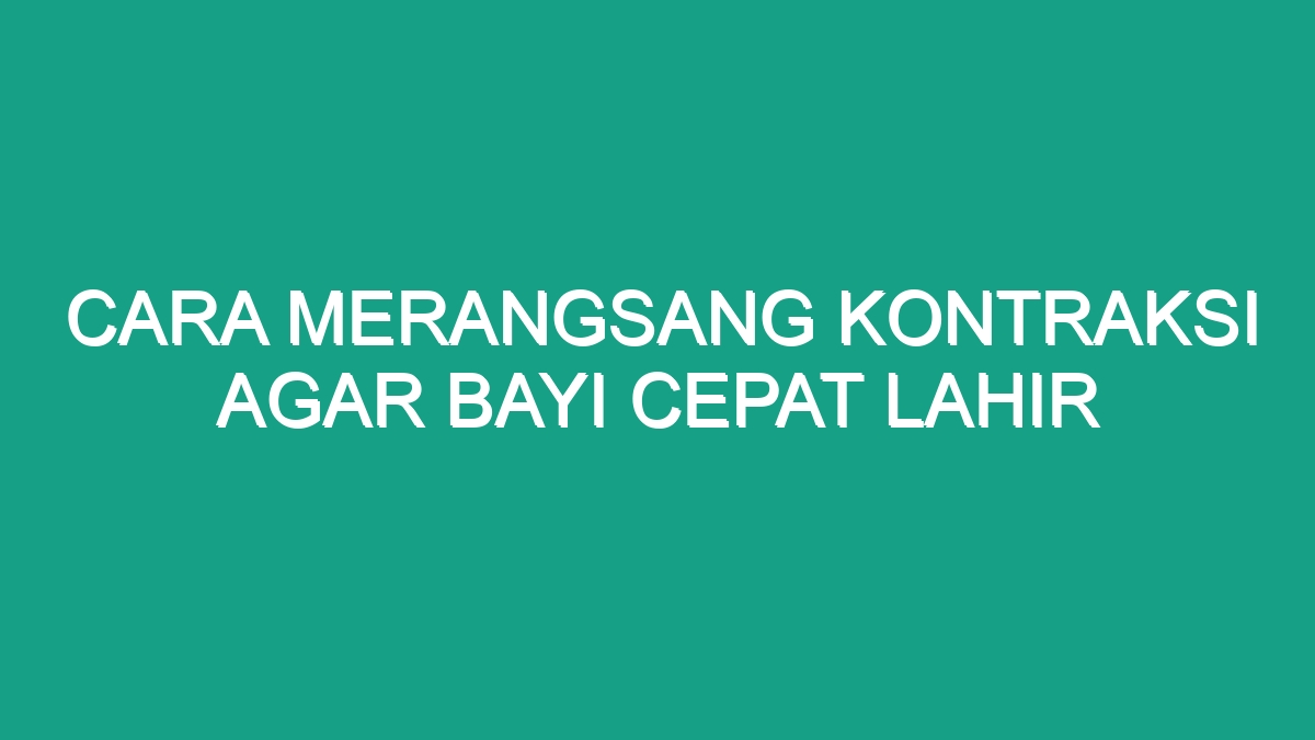 Cara Merangsang Kontraksi Agar Bayi Cepat Lahir Geograf