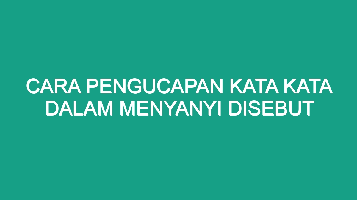 Cara Pengucapan Kata Kata Dalam Menyanyi Disebut - Geograf