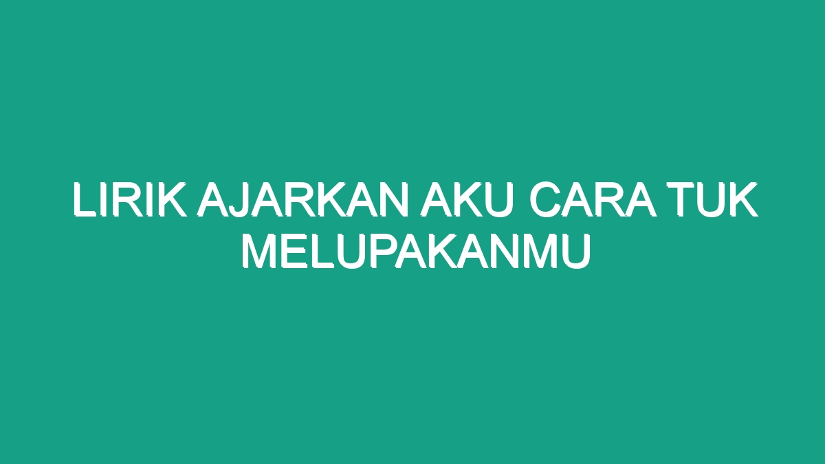 Lirik Ajarkan Aku Cara Tuk Melupakanmu Geograf 