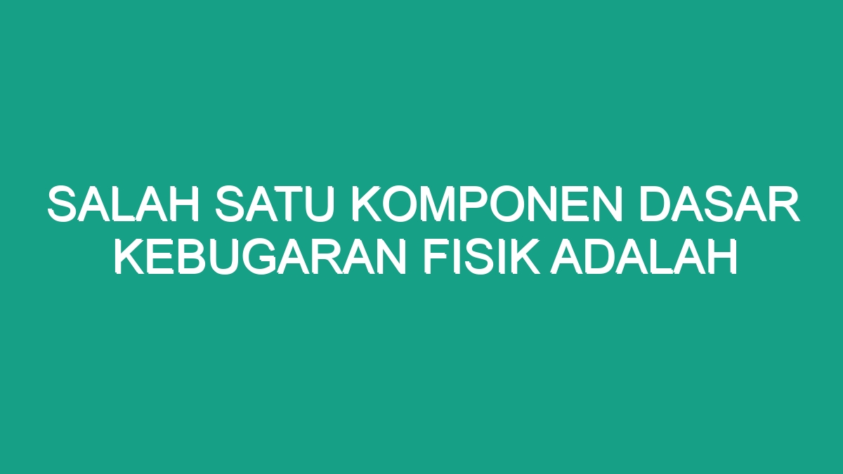 Salah Satu Komponen Dasar Kebugaran Fisik Adalah - Geograf