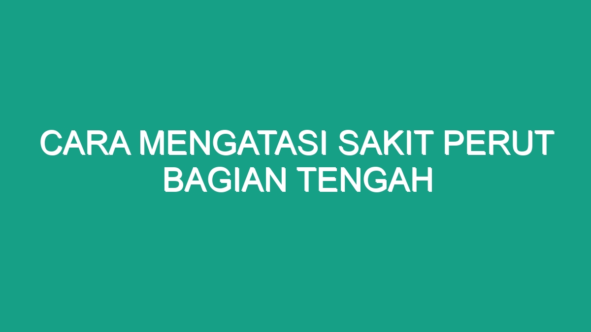 Cara Mengatasi Sakit Perut Bagian Tengah Geograf