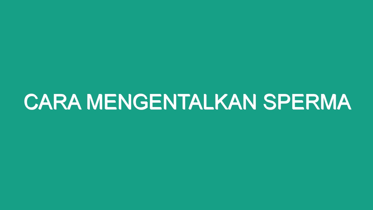 Cara Mengentalkan Sperma - Geograf