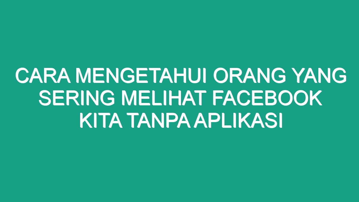 Cara Mengetahui Orang Yang Sering Melihat Facebook Kita Tanpa Aplikasi Geograf 9158