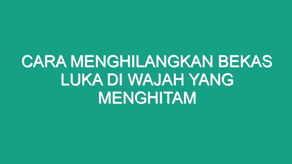 Cara Menghilangkan Bekas Luka Di Wajah Yang Menghitam - Geograf