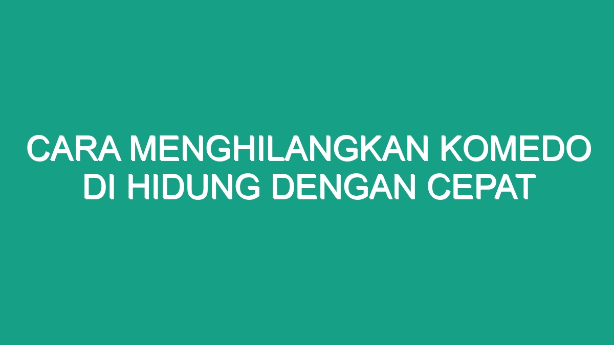 Cara Menghilangkan Komedo Di Hidung Dengan Cepat - Geograf