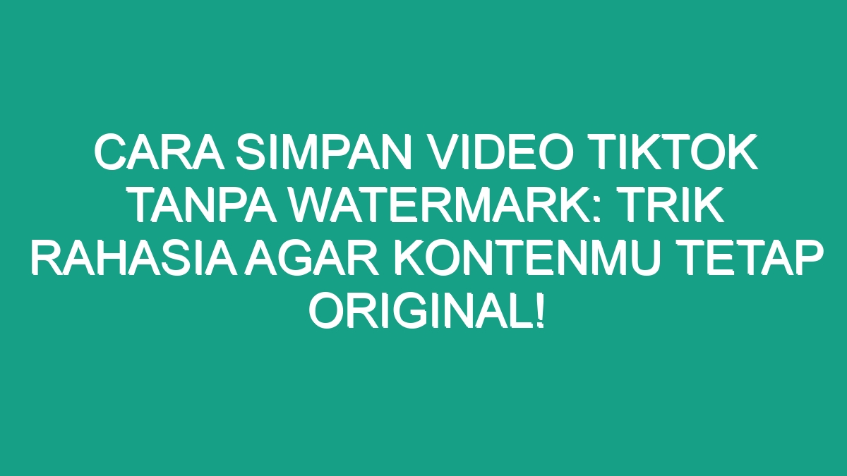 Cara Simpan Video Tiktok Tanpa Watermark Trik Rahasia Agar Kontenmu