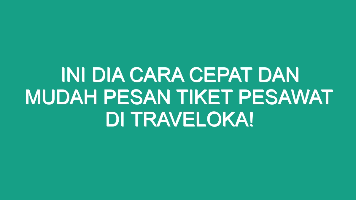 Ini Dia Cara Cepat Dan Mudah Pesan Tiket Pesawat Di Traveloka! - Geograf