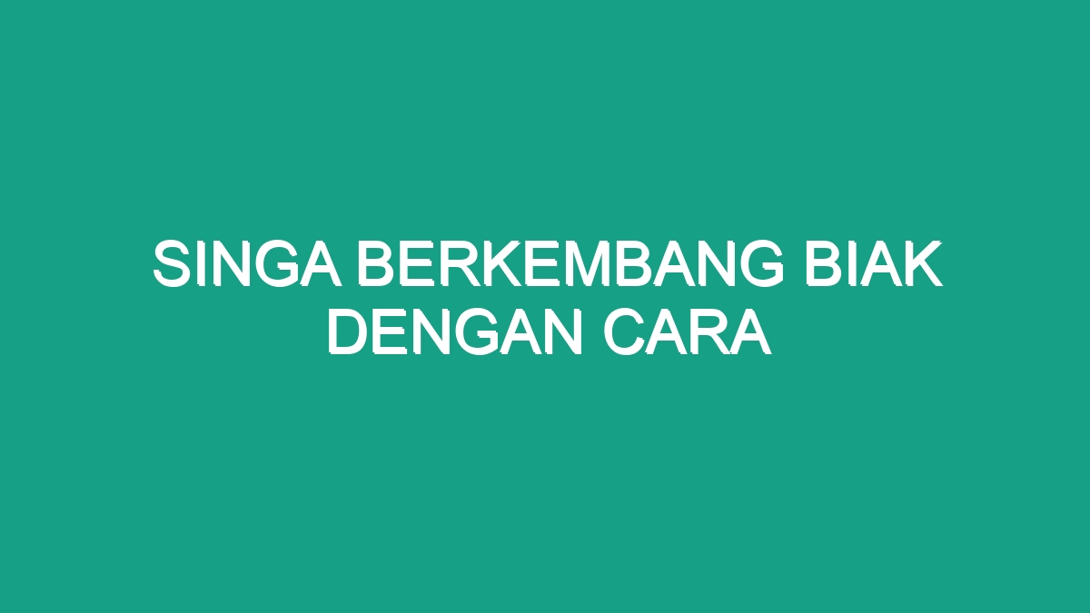 Singa Berkembang Biak Dengan Cara - Geograf