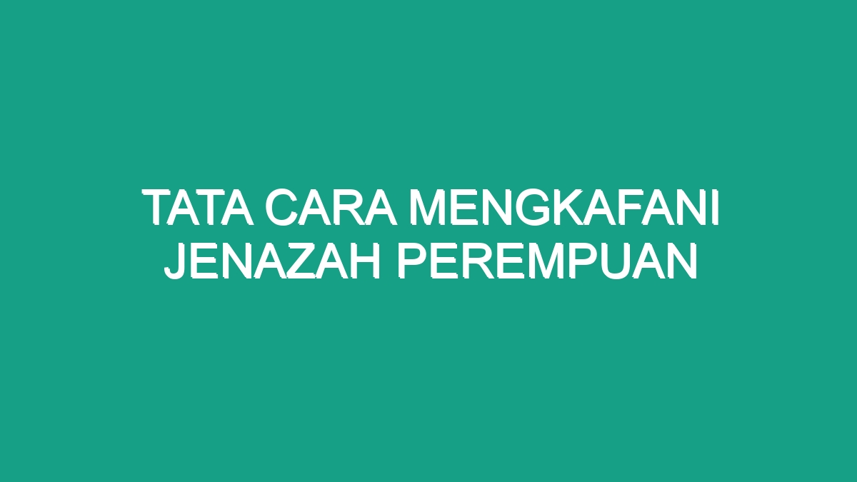 Tata Cara Mengkafani Jenazah Perempuan - Geograf