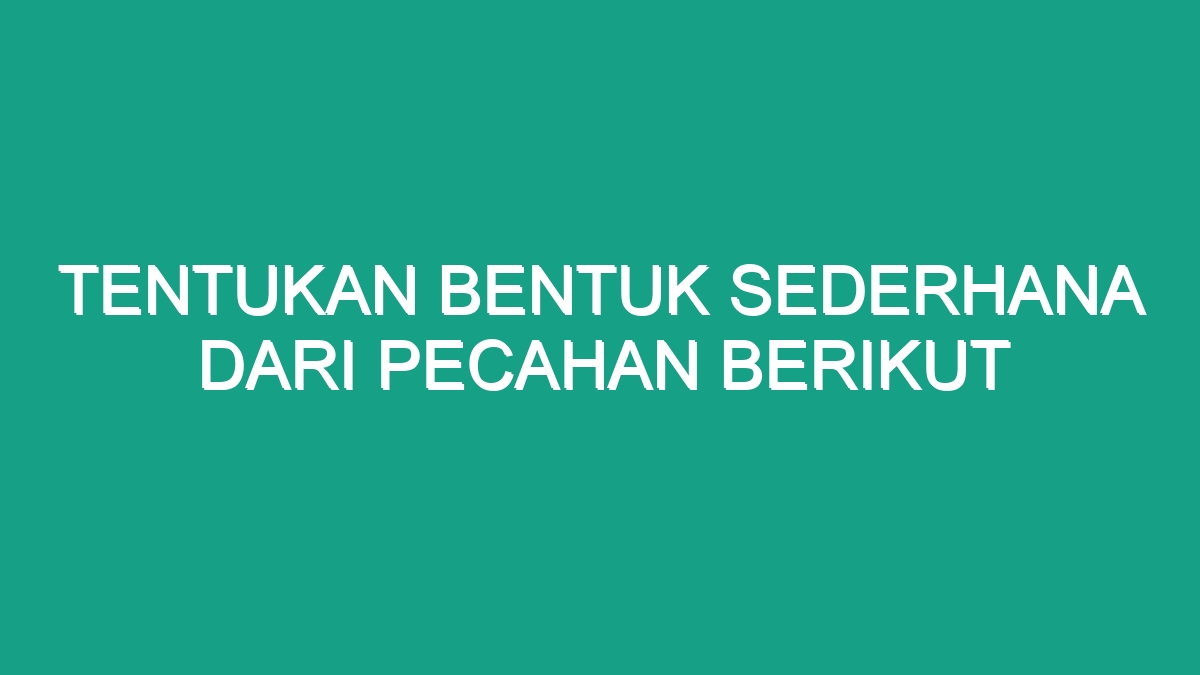 Tentukan Bentuk Sederhana Dari Pecahan Berikut - Geograf