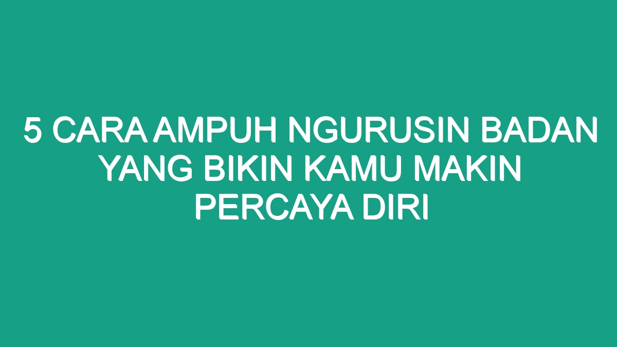 5 Cara Ampuh Ngurusin Badan Yang Bikin Kamu Makin Percaya Diri Geograf