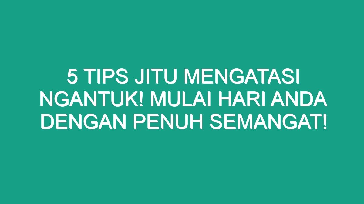 5 Tips Jitu Mengatasi Ngantuk! Mulai Hari Anda Dengan Penuh Semangat ...