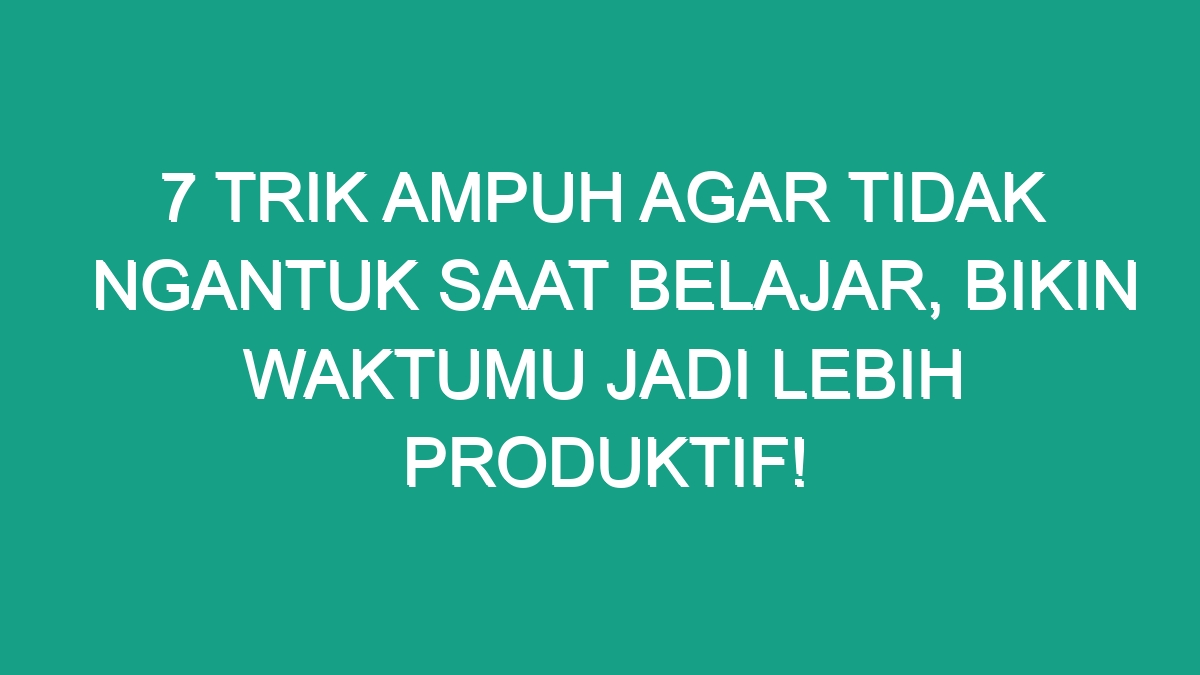 7 Trik Ampuh Agar Tidak Ngantuk Saat Belajar, Bikin Waktumu Jadi Lebih ...