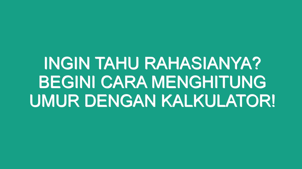 Ingin Tahu Rahasianya Begini Cara Menghitung Umur Dengan Kalkulator Geograf