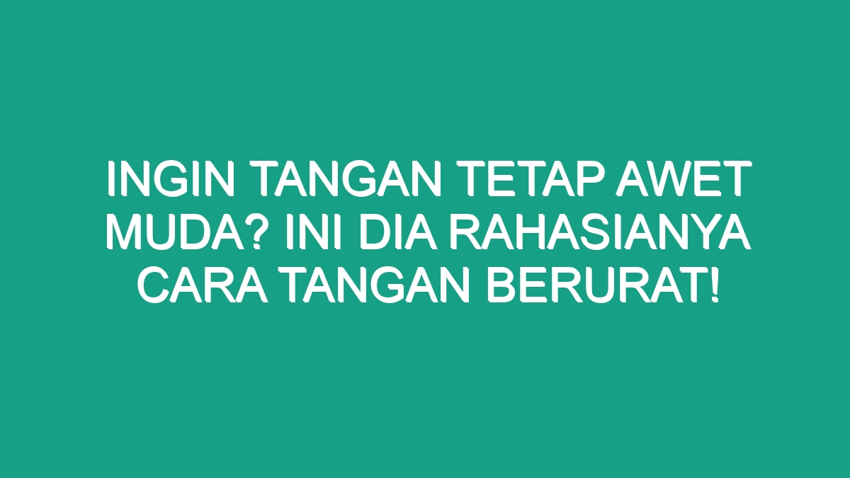 Ingin Tangan Tetap Awet Muda? Ini Dia Rahasianya Cara Tangan Berurat ...