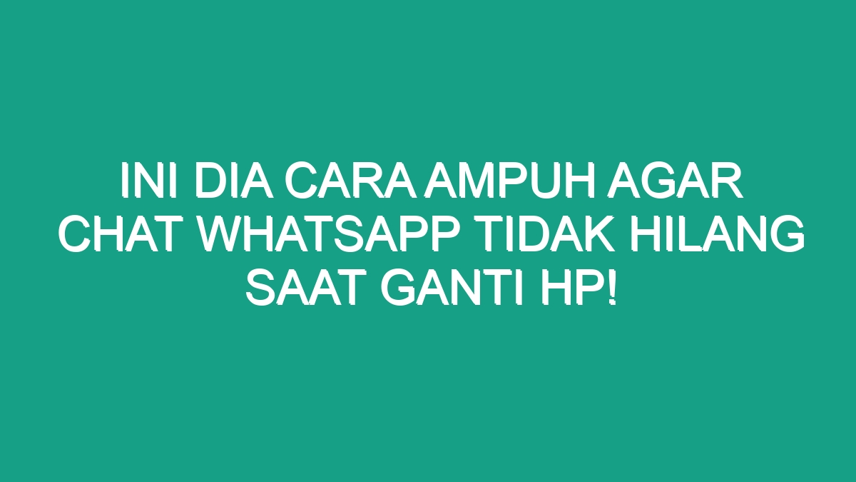 Ini Dia Cara Ampuh Agar Chat WhatsApp Tidak Hilang Saat Ganti HP! - Geograf