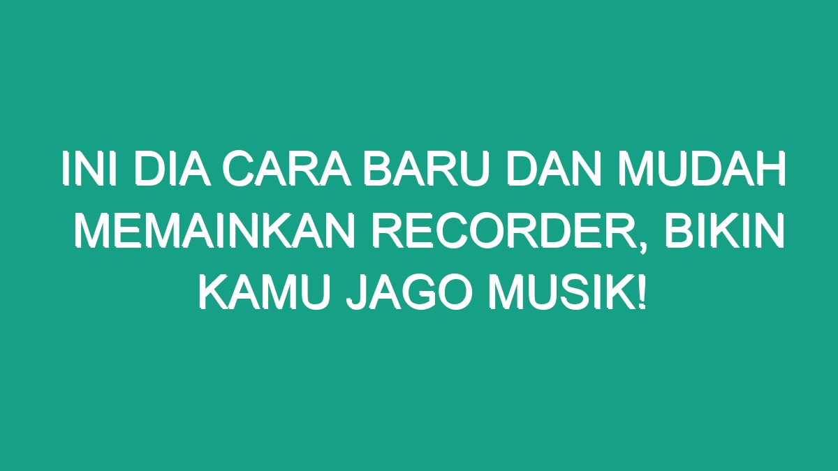 Ini Dia Cara Baru Dan Mudah Memainkan Recorder, Bikin Kamu Jago Musik ...