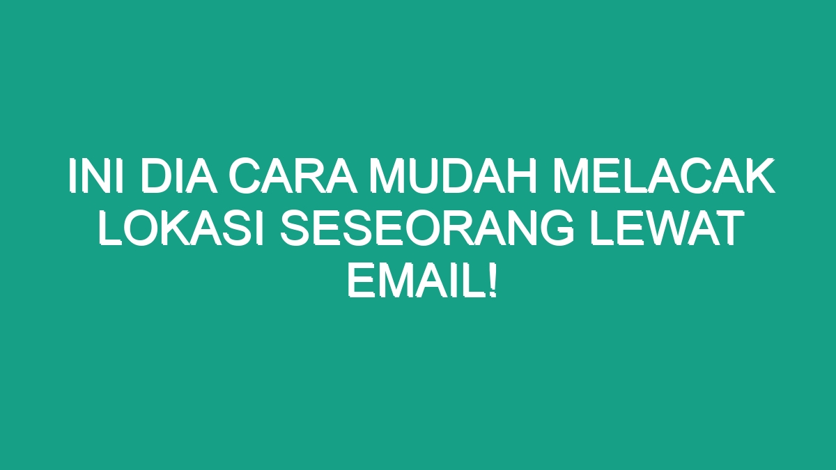 Ini Dia Cara Mudah Melacak Lokasi Seseorang Lewat Email Geograf