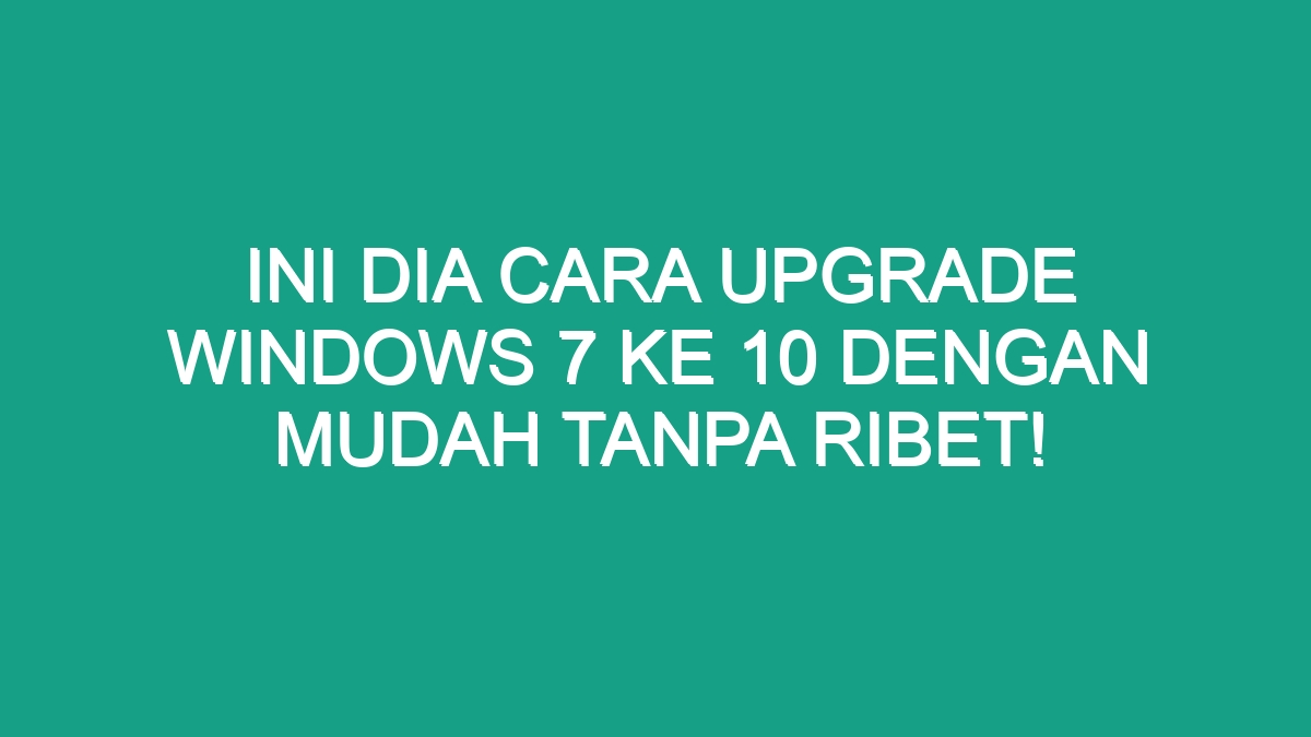 Ini Dia Cara Upgrade Windows 7 Ke 10 Dengan Mudah Tanpa Ribet! - Geograf