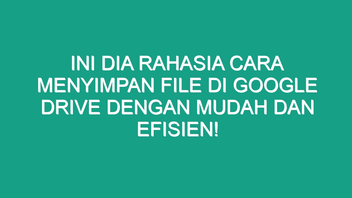 Ini Dia Rahasia Cara Menyimpan File di Google Drive dengan Mudah dan ...