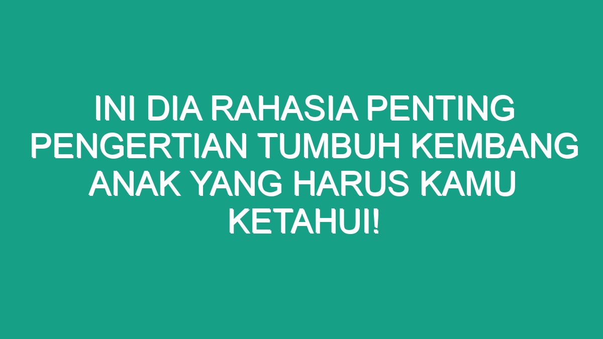 Ini Dia Rahasia Penting Pengertian Tumbuh Kembang Anak Yang Harus Kamu ...